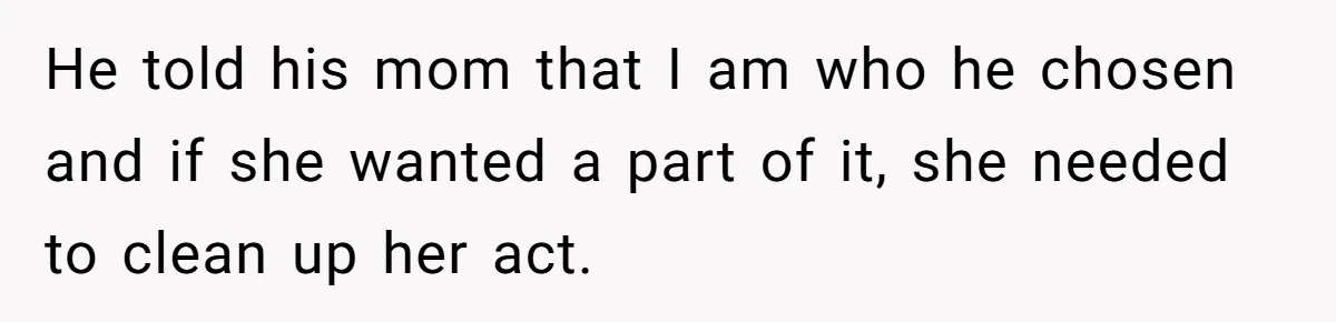 He told his mom that I am who he chosen and if she wanted a part of it, she needed to clean up her act.