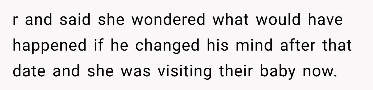 r and said she wondered what would have happened if he changed his mind after that date and she was visiting their baby now.
