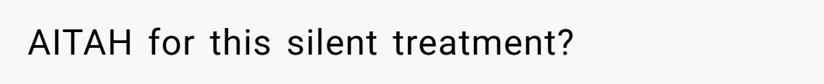 AITAH for this silent treatment?