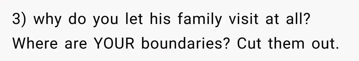 3) why do you let his family visit at all? Where are YOUR boundaries? Cut them out.