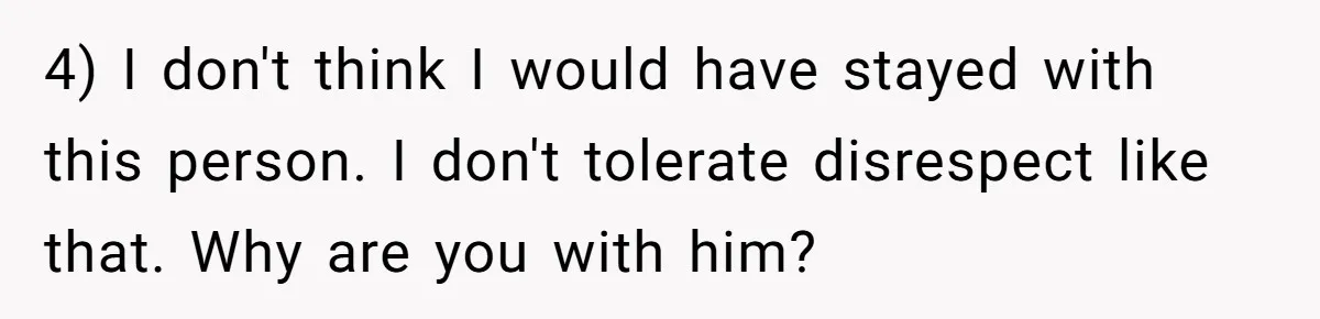 4) I don't think I would have stayed with this person. I don't tolerate disrespect like that. Why are you with him?