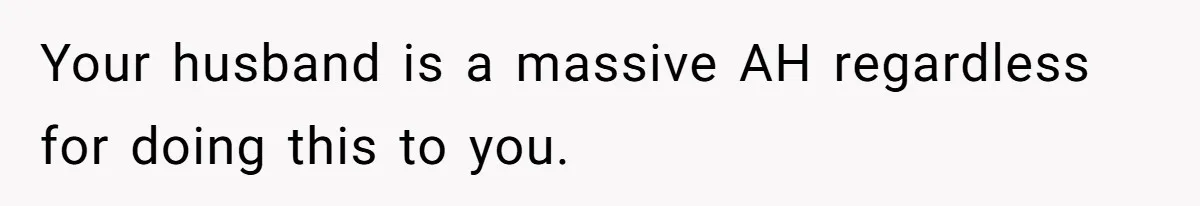 Your husband is a massive AH regardless for doing this to you.