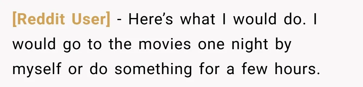 [Reddit User] − Here’s what I would do. I would go to the movies one night by myself or do something for a few hours.