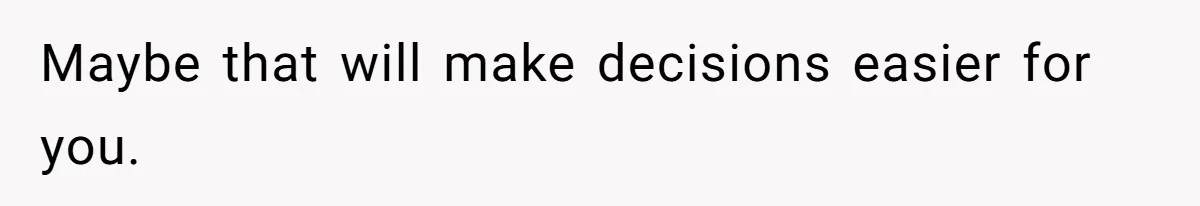 Maybe that will make decisions easier for you.