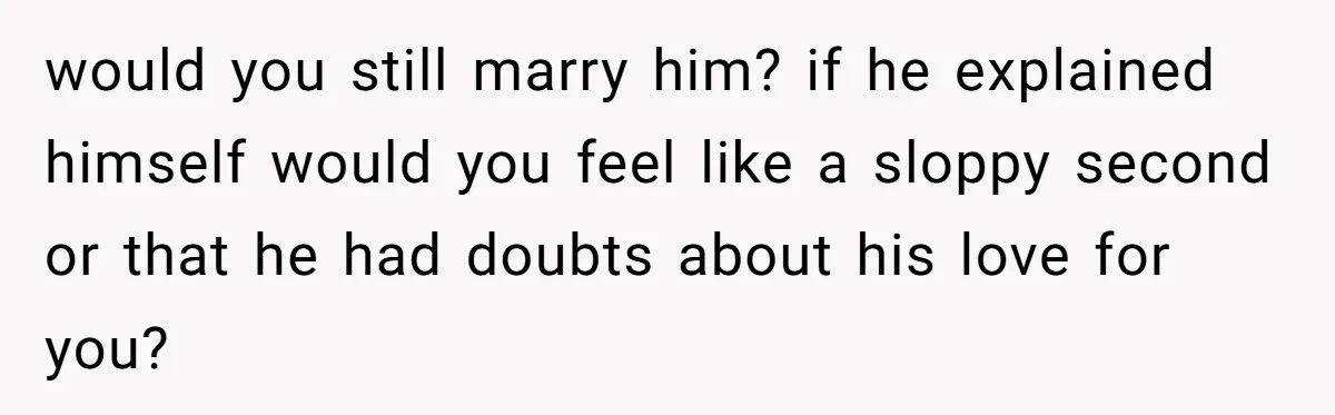would you still marry him? if he explained himself would you feel like a sloppy second or that he had doubts about his love for you?
