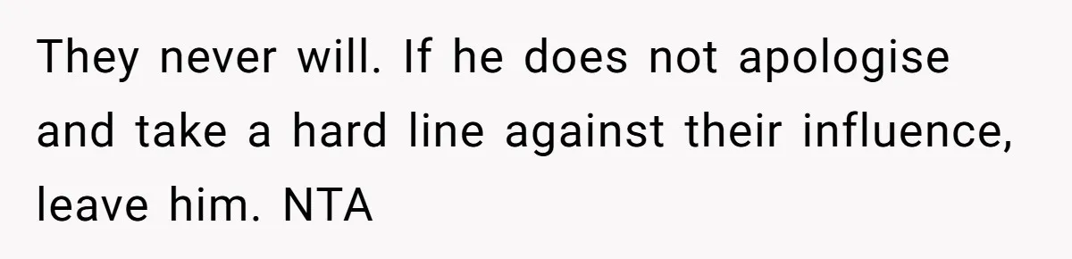 They never will. If he does not apologise and take a hard line against their influence, leave him. NTA