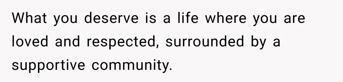 What you deserve is a life where you are loved and respected, surrounded by a supportive community.