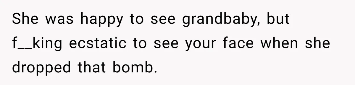 She was happy to see grandbaby, but f__king ecstatic to see your face when she dropped that bomb.