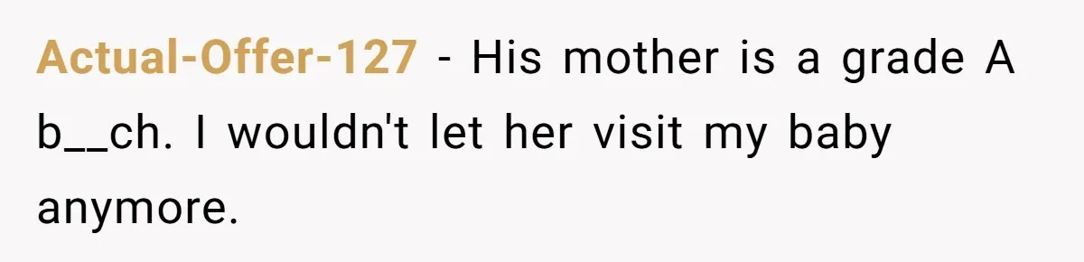 Actual-Offer-127 − His mother is a grade A b__ch. I wouldn't let her visit my baby anymore.
