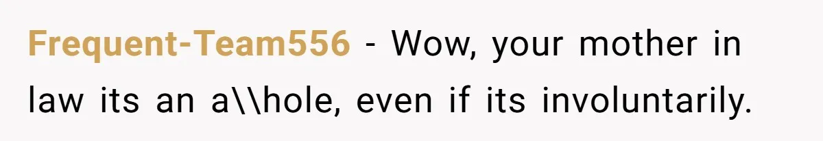 Frequent-Team556 − Wow, your mother in law its an a\\hole, even if its involuntarily.