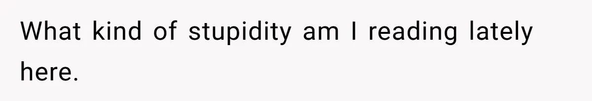 What kind of stupidity am I reading lately here.