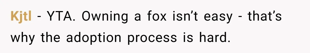 Kjtl − YTA. Owning a fox isn’t easy - that’s why the adoption process is hard.