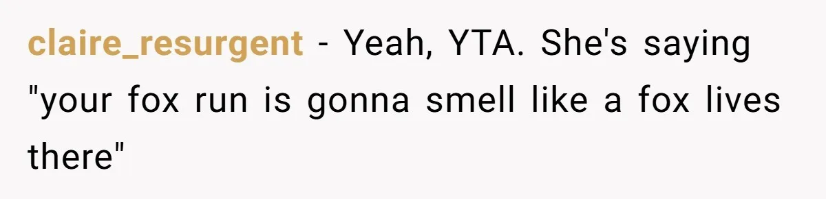 claire_resurgent − Yeah, YTA. She's saying "your fox run is gonna smell like a fox lives there"