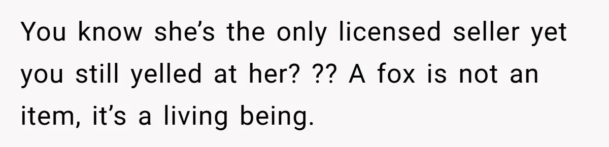 You know she’s the only licensed seller yet you still yelled at her? ?? A fox is not an item, it’s a living being.