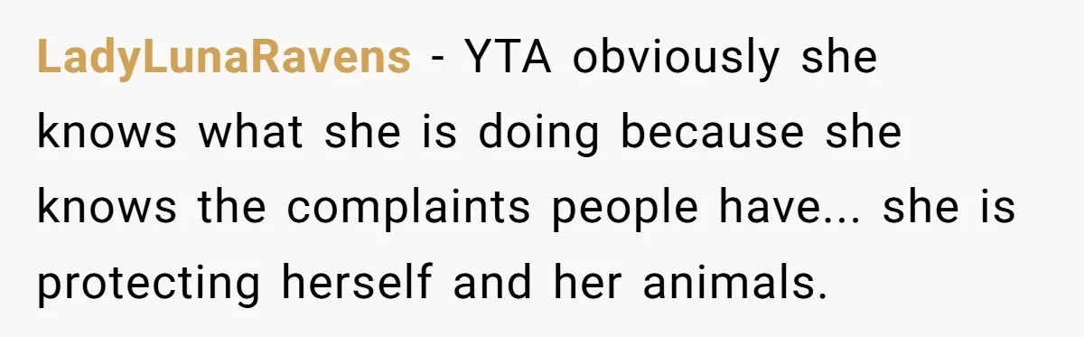 LadyLunaRavens − YTA obviously she knows what she is doing because she knows the complaints people have... she is protecting herself and her animals.