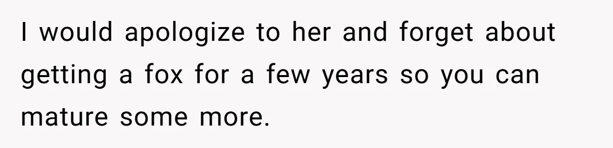 I would apologize to her and forget about getting a fox for a few years so you can mature some more.