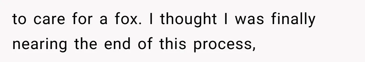 to care for a fox. I thought I was finally nearing the end of this process,