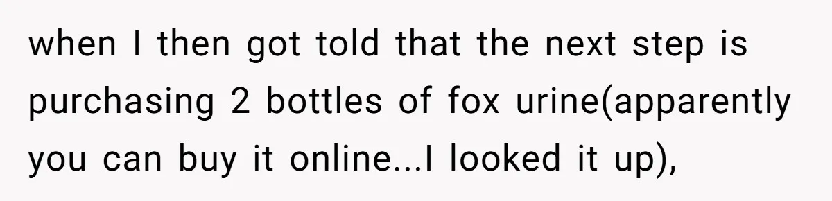 when I then got told that the next step is purchasing 2 bottles of fox urine(apparently you can buy it online...I looked it up),