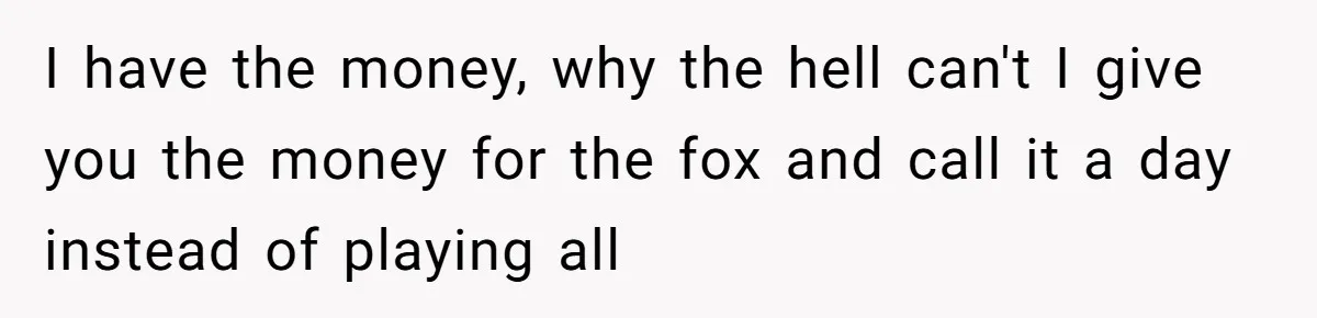 I have the money, why the hell can't I give you the money for the fox and call it a day instead of playing all