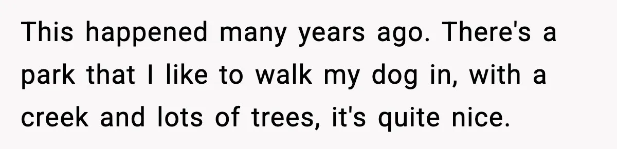 This happened many years ago. There's a park that I like to walk my dog in, with a creek and lots of trees, it's quite nice.