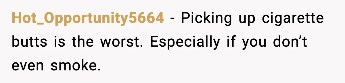 Hot_Opportunity5664 - Picking up cigarette butts is the worst. Especially if you don’t even smoke.