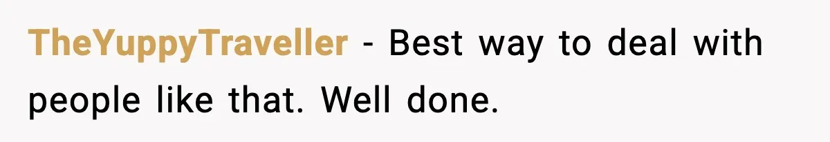 TheYuppyTraveller - Best way to deal with people like that. Well done.