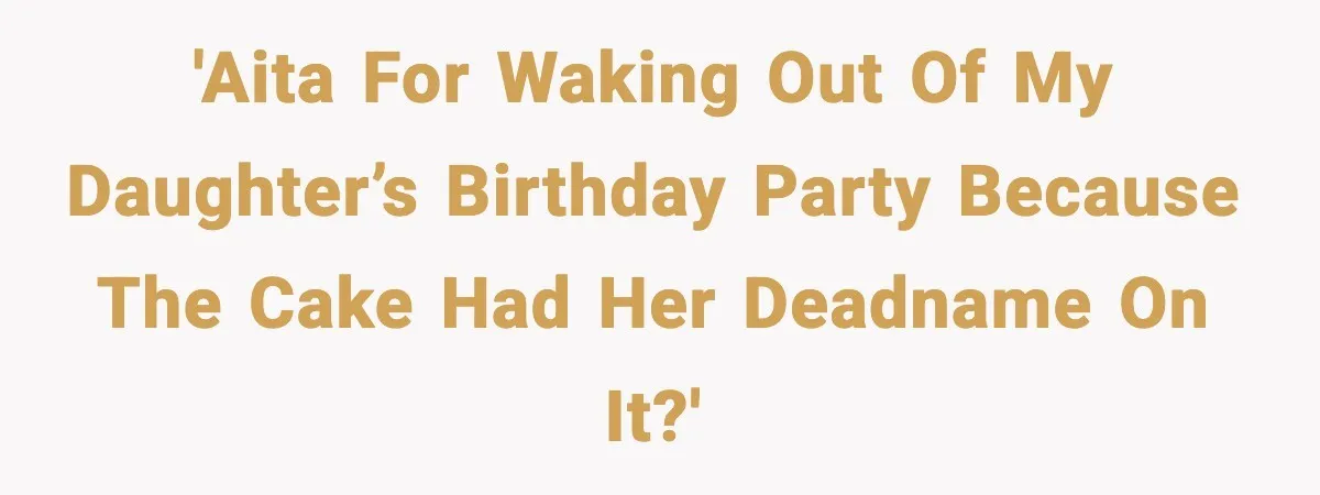 'AITA for waking out of my daughter’s birthday party because the cake had her deadname on it?'