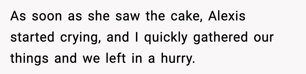 As soon as she saw the cake, Alexis started crying, and I quickly gathered our things and we left in a hurry.