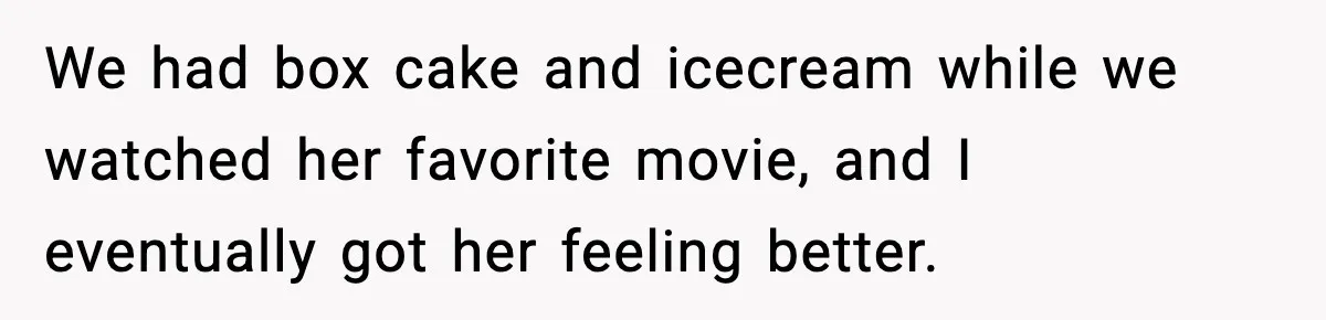 We had box cake and icecream while we watched her favorite movie, and I eventually got her feeling better.