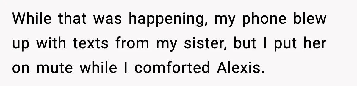 While that was happening, my phone blew up with texts from my sister, but I put her on mute while I comforted Alexis.