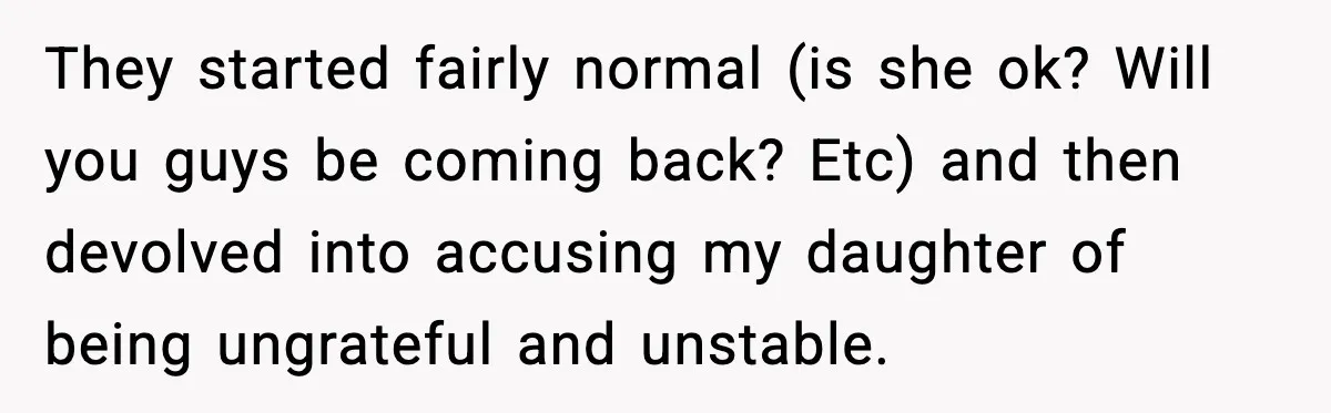 They started fairly normal (is she ok? Will you guys be coming back? Etc) and then devolved into accusing my daughter of being ungrateful and unstable.