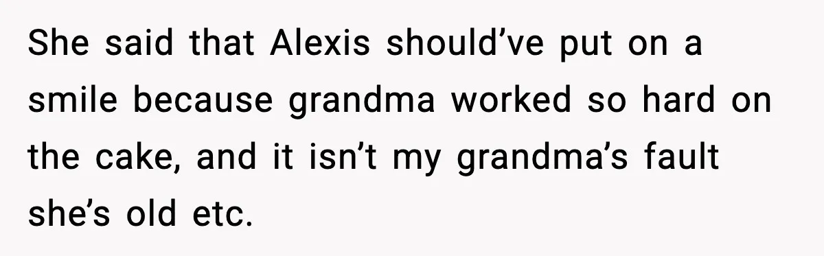 She said that Alexis should’ve put on a smile because grandma worked so hard on the cake, and it isn’t my grandma’s fault she’s old etc.