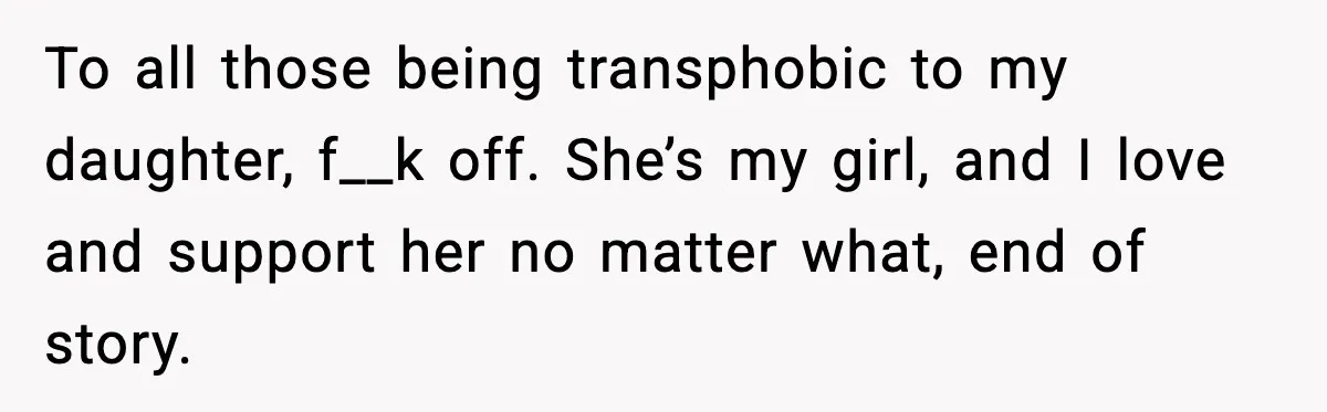 To all those being transphobic to my daughter, f__k off. She’s my girl, and I love and support her no matter what, end of story.
