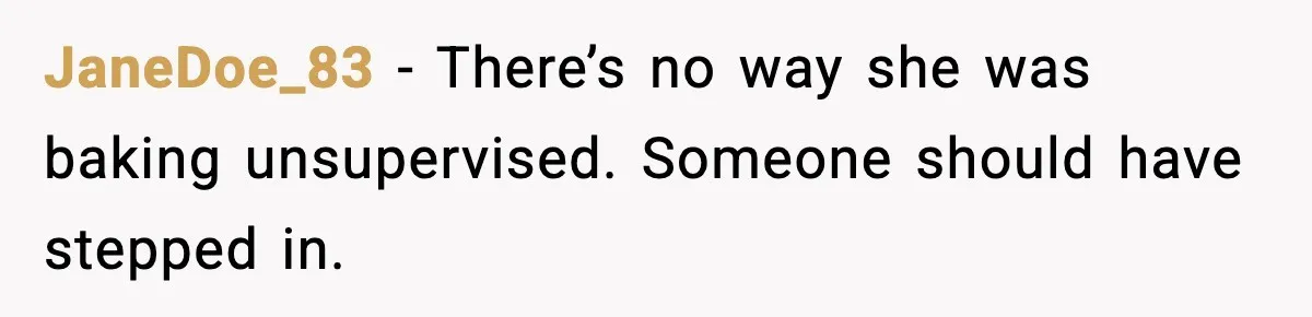 JaneDoe_83 - There’s no way she was baking unsupervised. Someone should have stepped in.