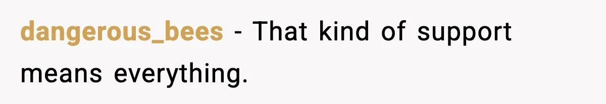 dangerous_bees - That kind of support means everything.