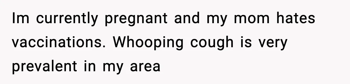Im currently pregnant and my mom hates vaccinations. Whooping cough is very prevalent in my area