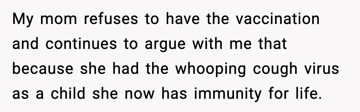 My mom refuses to have the vaccination and continues to argue with me that because she had the whooping cough virus as a child she now has immunity for life.