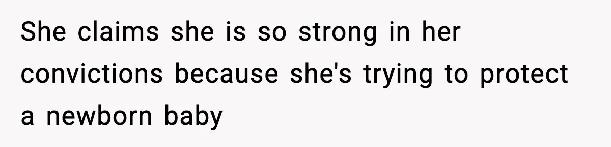 She claims she is so strong in her convictions because she's trying to protect a newborn baby