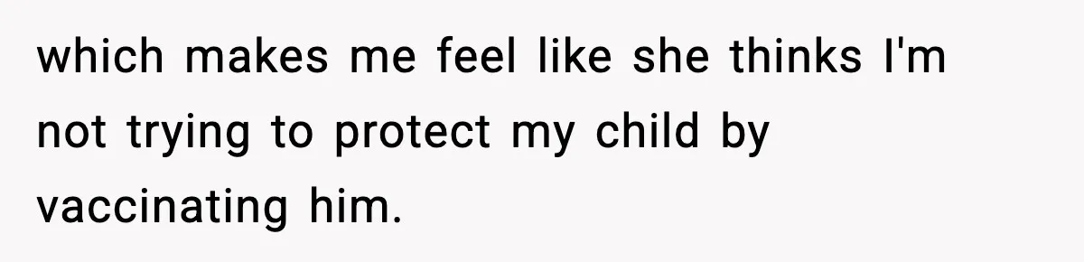 which makes me feel like she thinks I'm not trying to protect my child by vaccinating him.