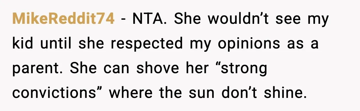 MikeReddit74 - NTA. She wouldn’t see my kid until she respected my opinions as a parent. She can shove her “strong convictions” where the sun don’t shine.