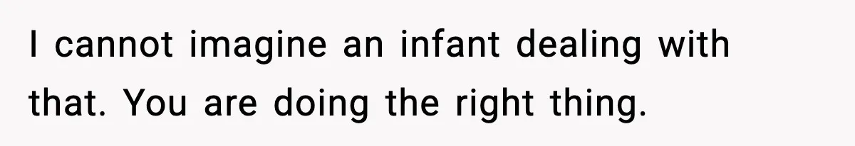 I cannot imagine an infant dealing with that. You are doing the right thing.