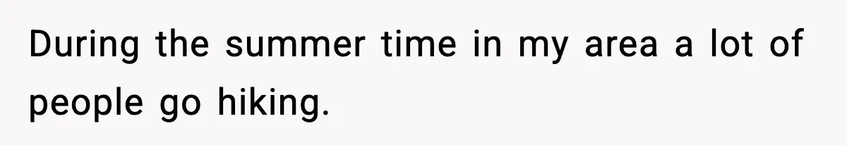 During the summer time in my area a lot of people go hiking.