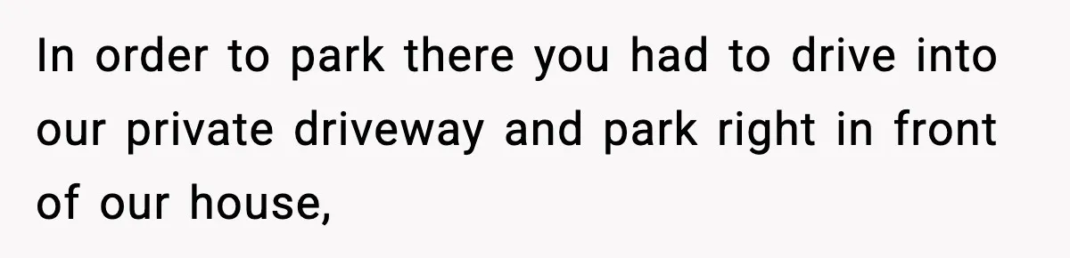 In order to park there you had to drive into our private driveway and park right in front of our house,
