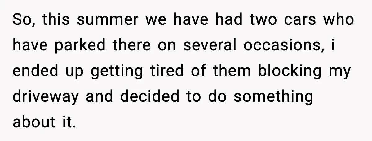 So, this summer we have had two cars who have parked there on several occasions, i ended up getting tired of them blocking my driveway and decided to do something...