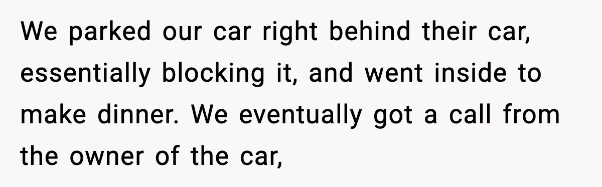We parked our car right behind their car, essentially blocking it, and went inside to make dinner. We eventually got a call from the owner of the car,
