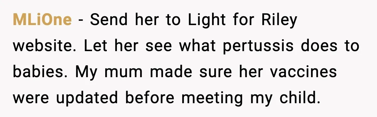 MLiOne - Send her to Light for Riley website. Let her see what pertussis does to babies. My mum made sure her vaccines were updated before meeting my child.