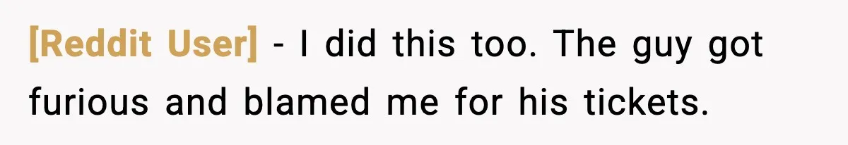 [Reddit User] - I did this too. The guy got furious and blamed me for his tickets.