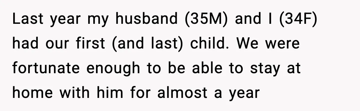 Last year my husband (35M) and I (34F) had our first (and last) child. We were fortunate enough to be able to stay at home with him for almost a...