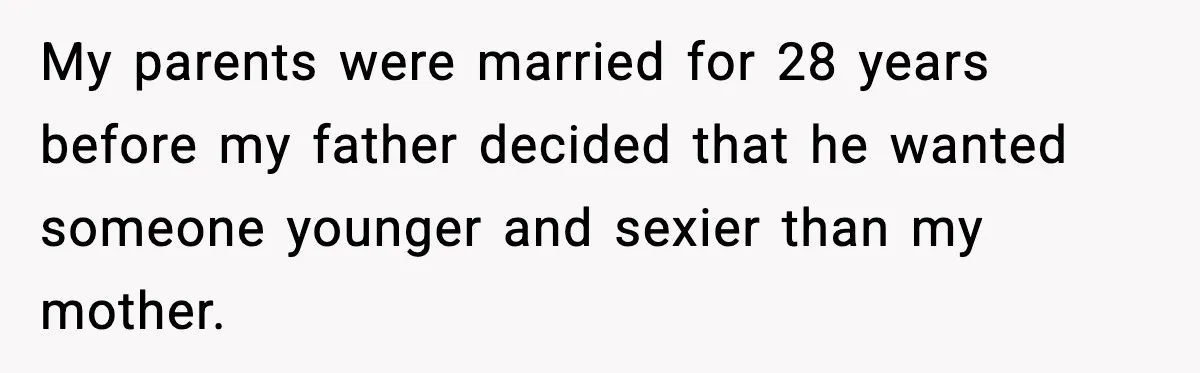 My parents were married for 28 years before my father decided that he wanted someone younger and sexier than my mother.