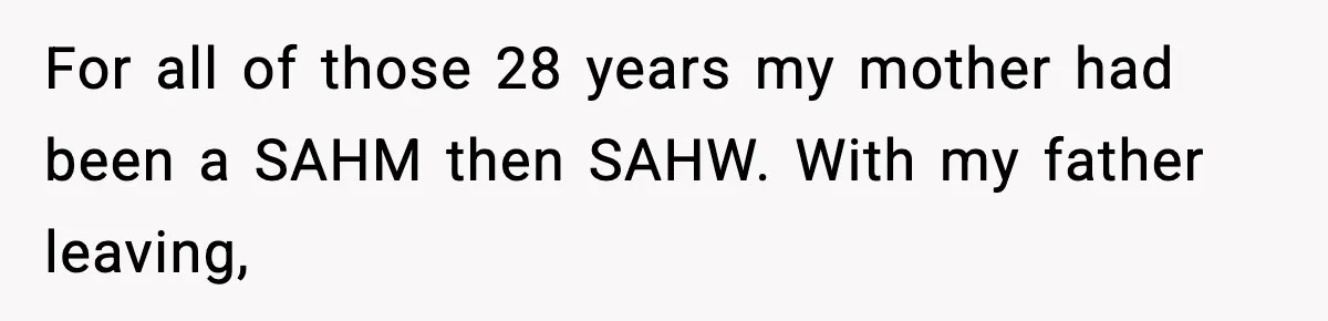 For all of those 28 years my mother had been a SAHM then SAHW. With my father leaving,